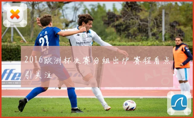 2016欧洲杯决赛分组出炉 赛程看点引关注