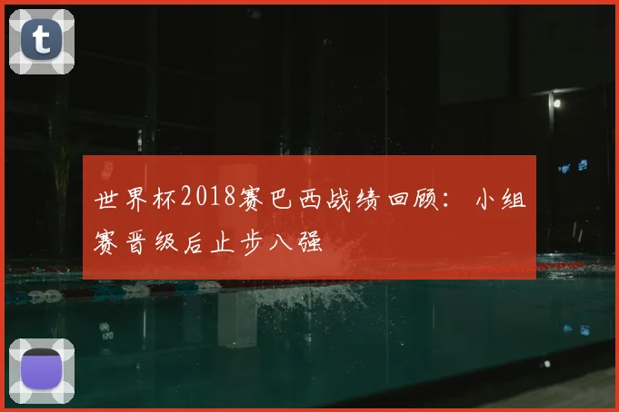 世界杯2018赛巴西战绩回顾：小组赛晋级后止步八强