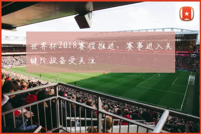 世界杯2018赛程推进，赛事进入关键阶段备受关注