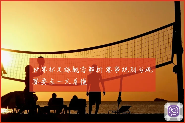 世界杯足球概念解析 赛事规则与观赛要点一文看懂