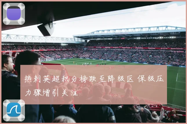 热刺英超积分榜跌至降级区 保级压力骤增引关注