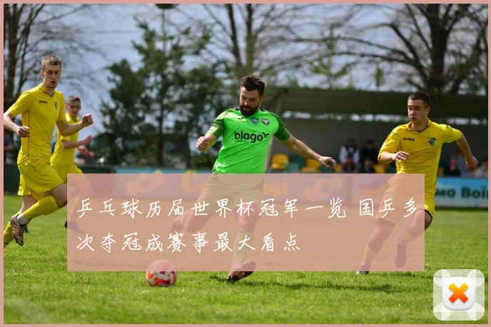 乒乓球历届世界杯冠军一览 国乒多次夺冠成赛事最大看点