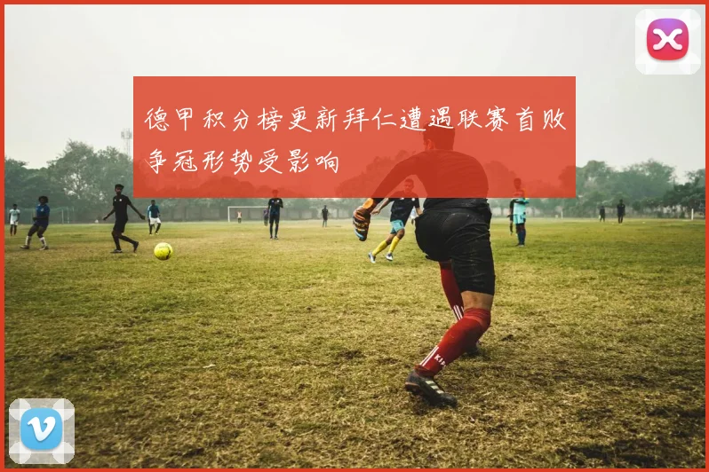 德甲积分榜更新拜仁遭遇联赛首败争冠形势受影响