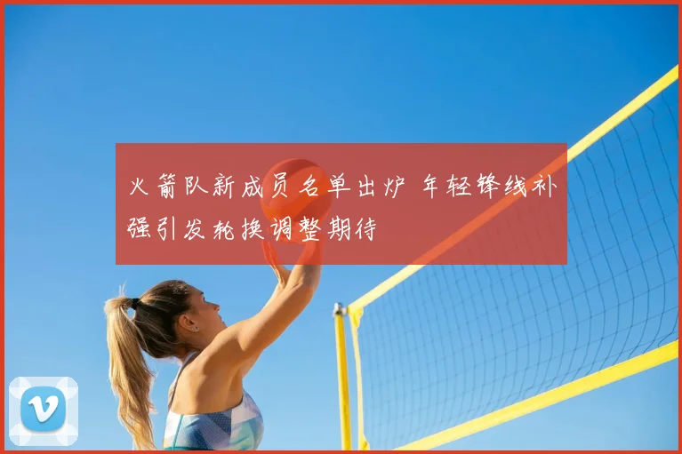 火箭队新成员名单出炉 年轻锋线补强引发轮换调整期待