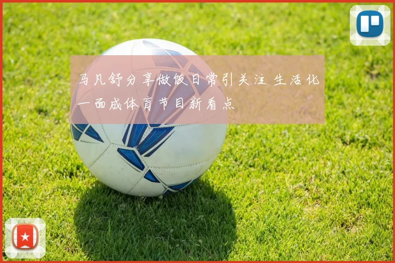 马凡舒分享做饭日常引关注 生活化一面成体育节目新看点