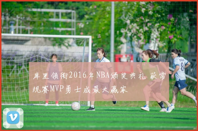 库里领衔2016年NBA颁奖典礼 获常规赛MVP勇士成最大赢家