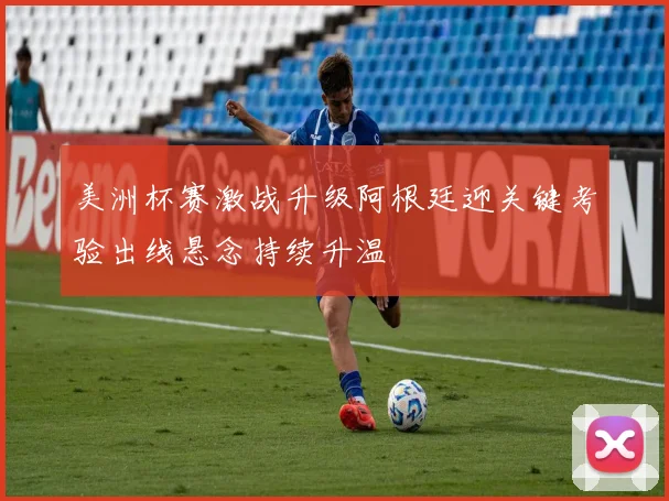 美洲杯赛激战升级阿根廷迎关键考验出线悬念持续升温