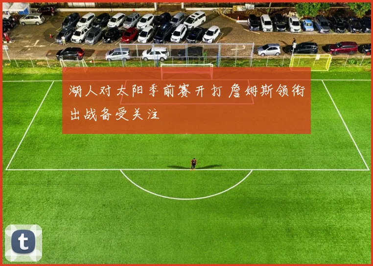 湖人对太阳季前赛开打 詹姆斯领衔出战备受关注