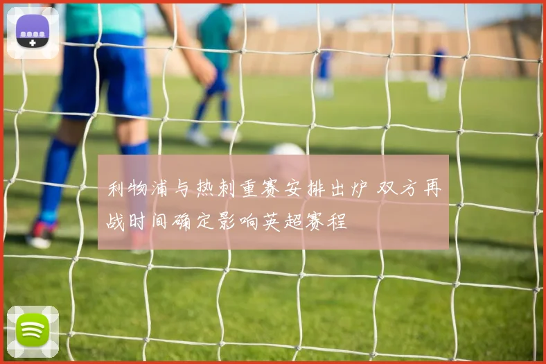 利物浦与热刺重赛安排出炉 双方再战时间确定影响英超赛程
