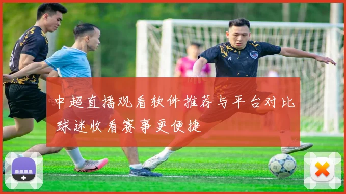 中超直播观看软件推荐与平台对比 球迷收看赛事更便捷