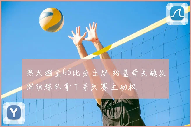 热火掘金G5比分出炉 约基奇关键发挥助球队拿下系列赛主动权