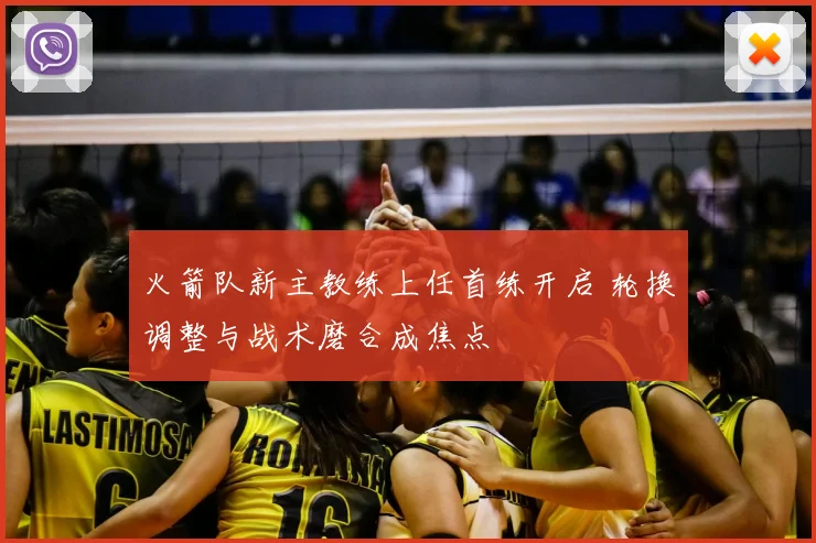 火箭队新主教练上任首练开启 轮换调整与战术磨合成焦点