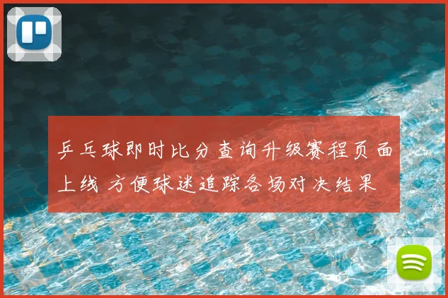 乒乓球即时比分查询升级赛程页面上线 方便球迷追踪各场对决结果