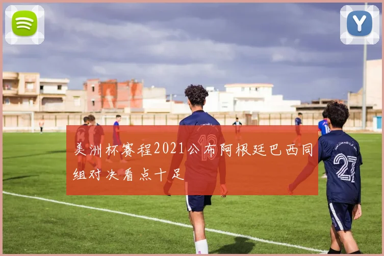 美洲杯赛程2021公布阿根廷巴西同组对决看点十足