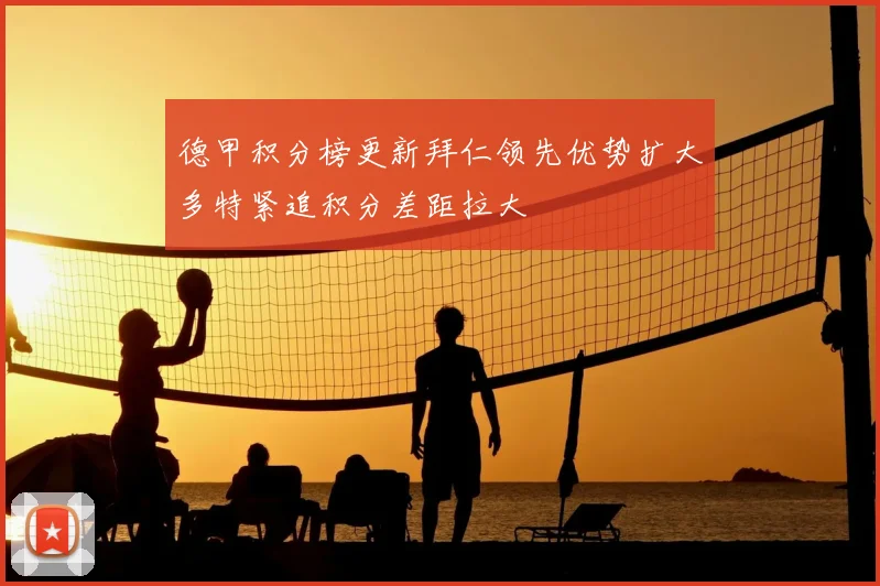 德甲积分榜更新拜仁领先优势扩大多特紧追积分差距拉大