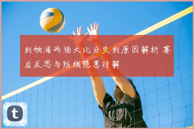 利物浦两场大比分失利原因解析 赛后反思与防线隐患待解