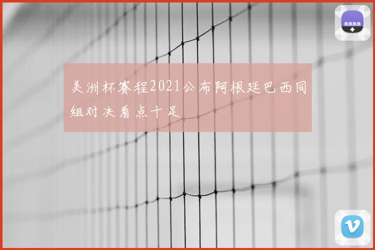 美洲杯赛程2021公布阿根廷巴西同组对决看点十足