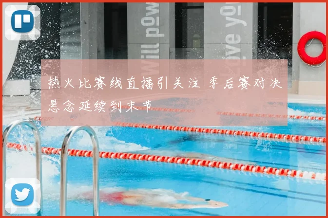 热火比赛线直播引关注 季后赛对决悬念延续到末节