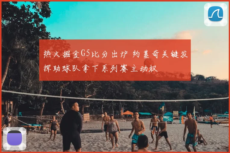 热火掘金G5比分出炉 约基奇关键发挥助球队拿下系列赛主动权