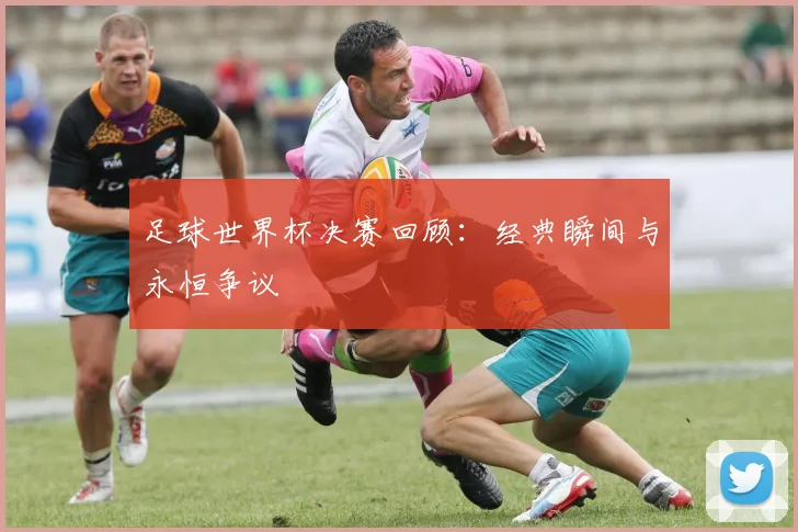 足球世界杯决赛回顾：经典瞬间与永恒争议