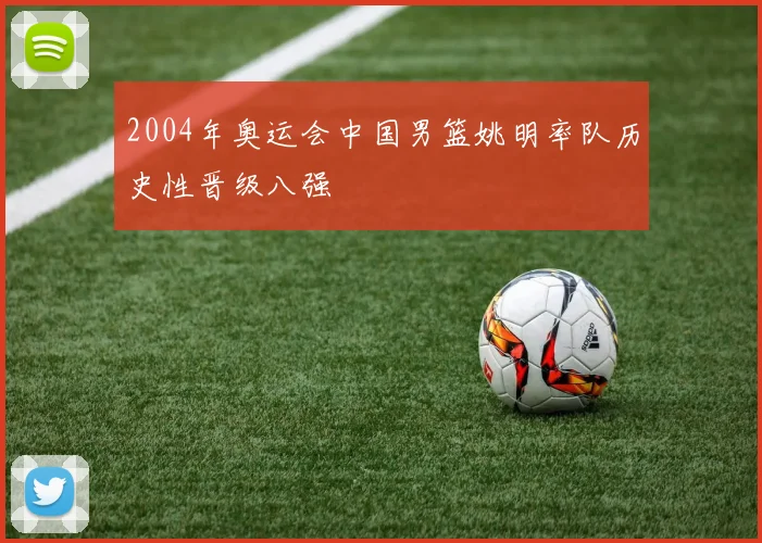 2004年奥运会中国男篮姚明率队历史性晋级八强